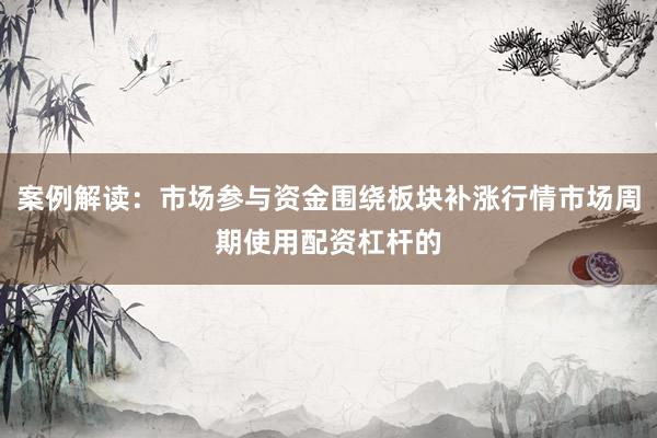 案例解读：市场参与资金围绕板块补涨行情市场周期使用配资杠杆的