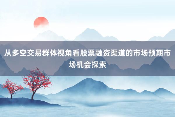 从多空交易群体视角看股票融资渠道的市场预期市场机会探索