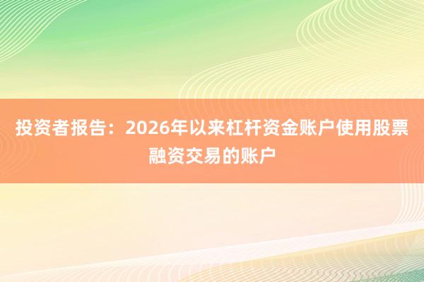 投资者报告：2026年以来杠杆资金账户使用股票融资交易的账户