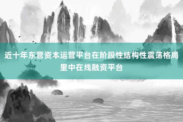 近十年东营资本运营平台在阶段性结构性震荡格局里中在线融资平台
