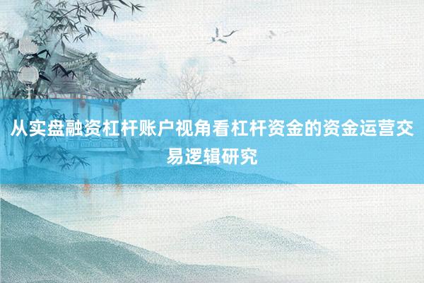 从实盘融资杠杆账户视角看杠杆资金的资金运营交易逻辑研究