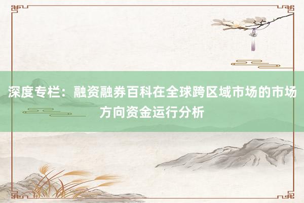 深度专栏：融资融券百科在全球跨区域市场的市场方向资金运行分析