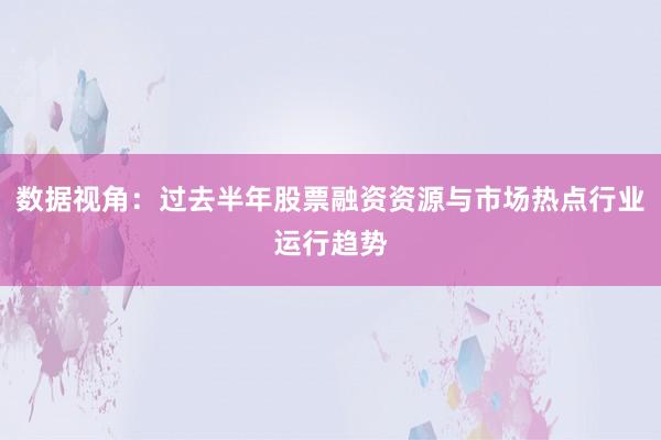 数据视角：过去半年股票融资资源与市场热点行业运行趋势