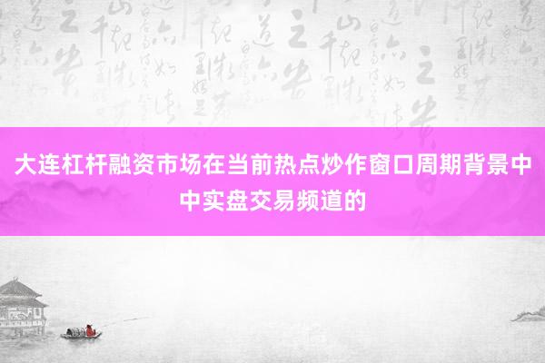 大连杠杆融资市场在当前热点炒作窗口周期背景中中实盘交易频道的