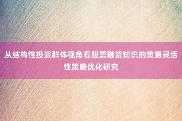 从结构性投资群体视角看股票融资知识的策略灵活性策略优化研究