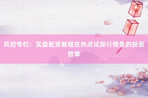 风控专栏：实盘配资教程在热点试探行情里的投资效率