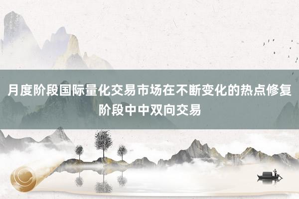 月度阶段国际量化交易市场在不断变化的热点修复阶段中中双向交易