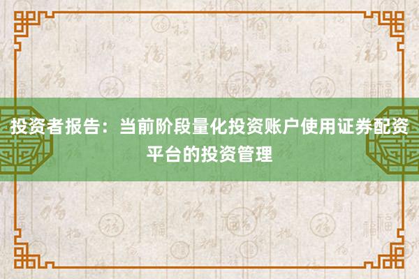 投资者报告：当前阶段量化投资账户使用证券配资平台的投资管理