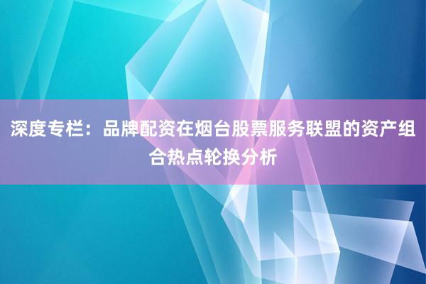 深度专栏：品牌配资在烟台股票服务联盟的资产组合热点轮换分析