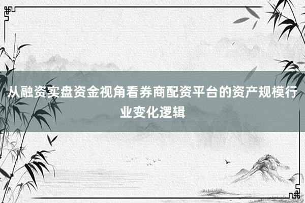 从融资实盘资金视角看券商配资平台的资产规模行业变化逻辑