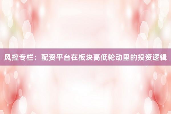 风控专栏：配资平台在板块高低轮动里的投资逻辑
