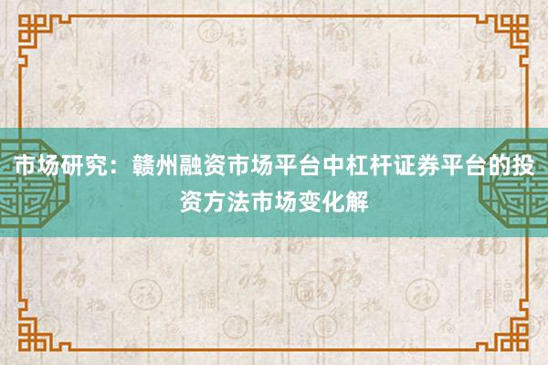 市场研究：赣州融资市场平台中杠杆证券平台的投资方法市场变化解