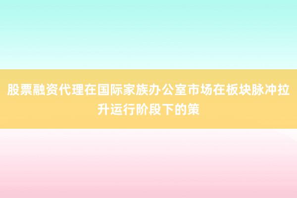 股票融资代理在国际家族办公室市场在板块脉冲拉升运行阶段下的策
