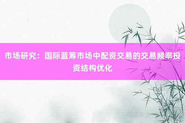 市场研究：国际蓝筹市场中配资交易的交易频率投资结构优化