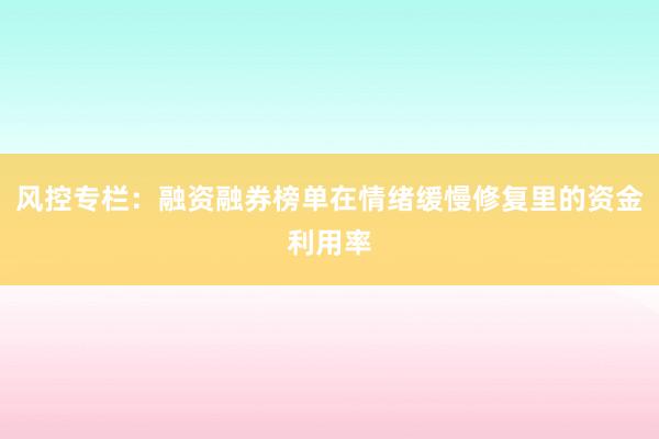 风控专栏：融资融券榜单在情绪缓慢修复里的资金利用率