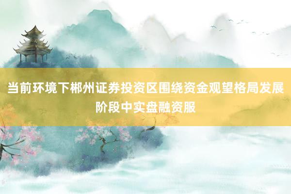 当前环境下郴州证券投资区围绕资金观望格局发展阶段中实盘融资服
