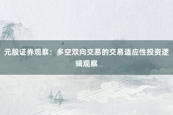 元股证券观察：多空双向交易的交易适应性投资逻辑观察