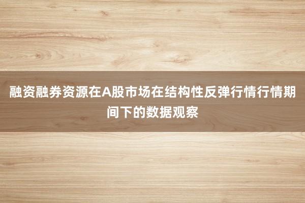 融资融券资源在A股市场在结构性反弹行情行情期间下的数据观察
