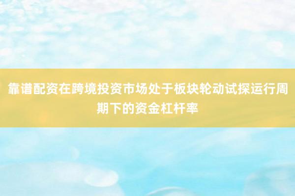 靠谱配资在跨境投资市场处于板块轮动试探运行周期下的资金杠杆率