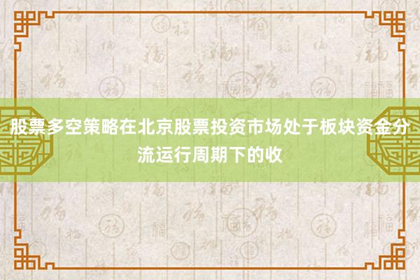 股票多空策略在北京股票投资市场处于板块资金分流运行周期下的收
