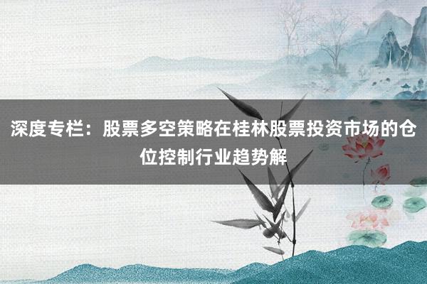 深度专栏：股票多空策略在桂林股票投资市场的仓位控制行业趋势解