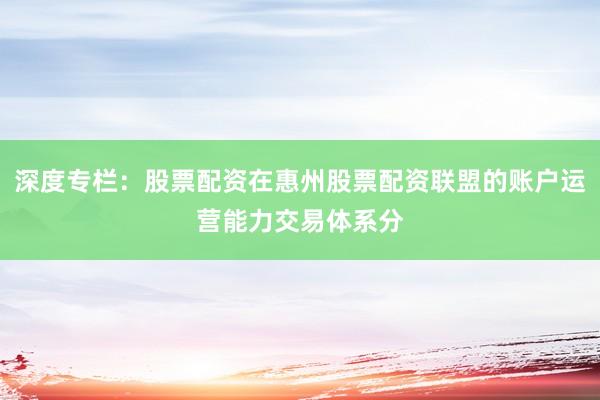 深度专栏：股票配资在惠州股票配资联盟的账户运营能力交易体系分