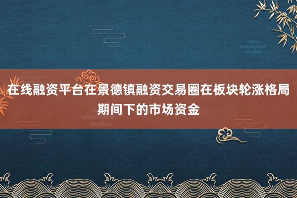 在线融资平台在景德镇融资交易圈在板块轮涨格局期间下的市场资金