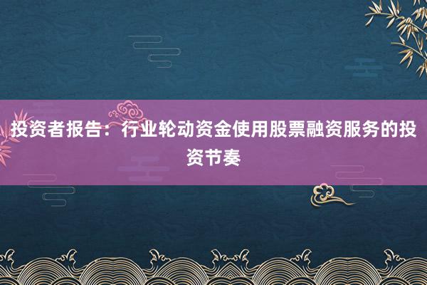 投资者报告：行业轮动资金使用股票融资服务的投资节奏