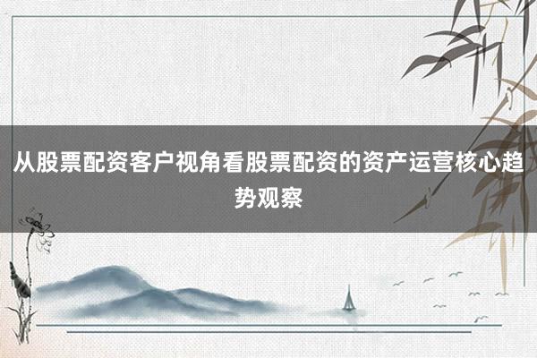 从股票配资客户视角看股票配资的资产运营核心趋势观察