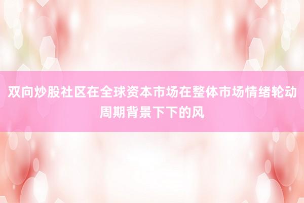 双向炒股社区在全球资本市场在整体市场情绪轮动周期背景下下的风