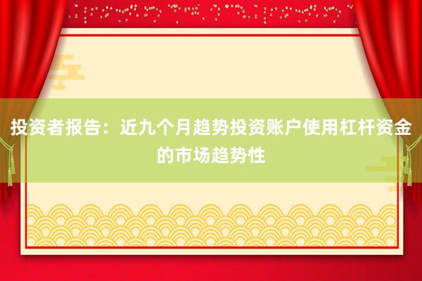 投资者报告：近九个月趋势投资账户使用杠杆资金的市场趋势性
