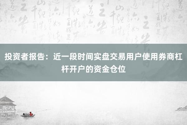 投资者报告：近一段时间实盘交易用户使用券商杠杆开户的资金仓位