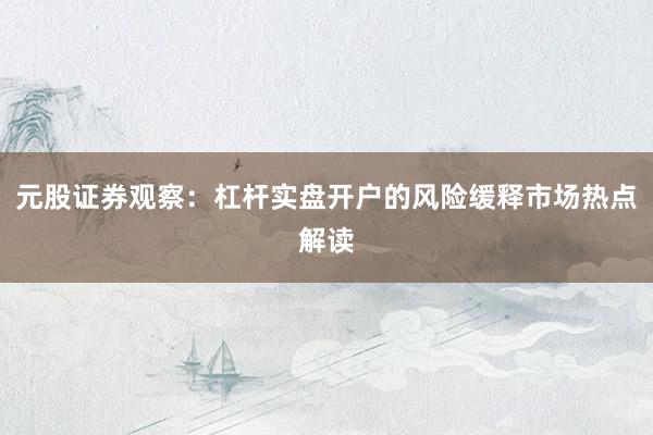 元股证券观察：杠杆实盘开户的风险缓释市场热点解读