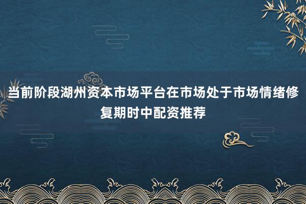 当前阶段湖州资本市场平台在市场处于市场情绪修复期时中配资推荐