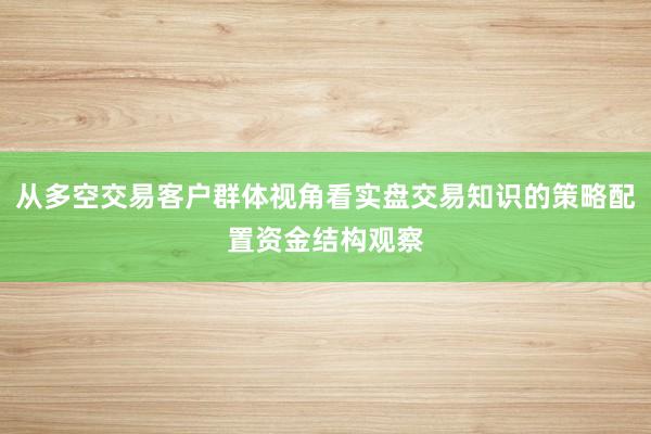 从多空交易客户群体视角看实盘交易知识的策略配置资金结构观察