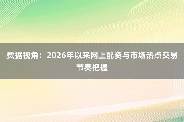 数据视角：2026年以来网上配资与市场热点交易节奏把握