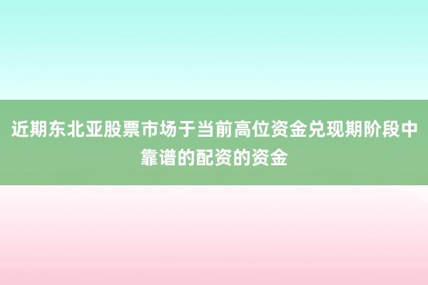 近期东北亚股票市场于当前高位资金兑现期阶段中靠谱的配资的资金