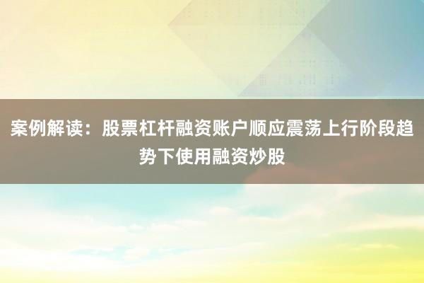 案例解读：股票杠杆融资账户顺应震荡上行阶段趋势下使用融资炒股