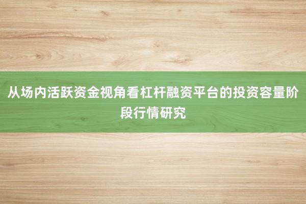 从场内活跃资金视角看杠杆融资平台的投资容量阶段行情研究