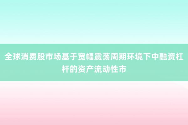 全球消费股市场基于宽幅震荡周期环境下中融资杠杆的资产流动性市