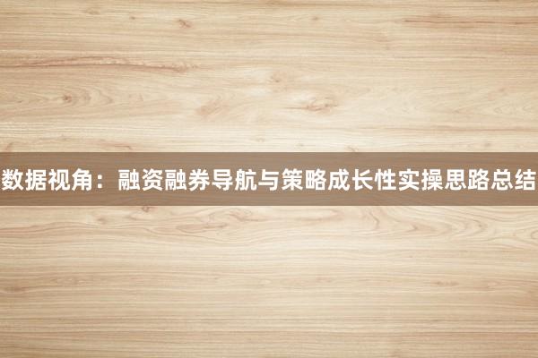 数据视角：融资融券导航与策略成长性实操思路总结