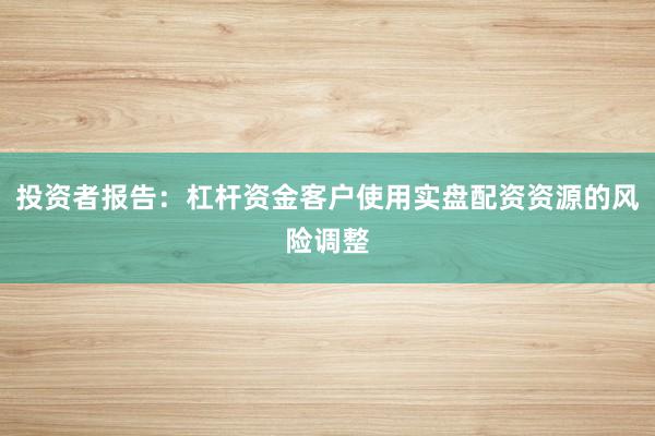 投资者报告：杠杆资金客户使用实盘配资资源的风险调整