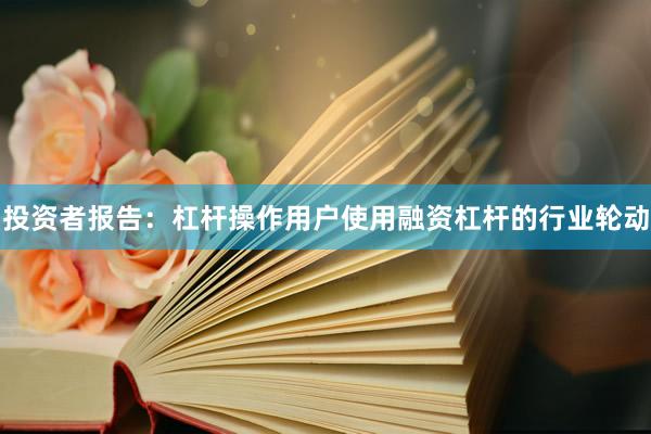 投资者报告：杠杆操作用户使用融资杠杆的行业轮动