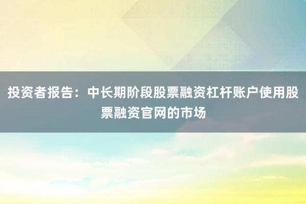 投资者报告：中长期阶段股票融资杠杆账户使用股票融资官网的市场