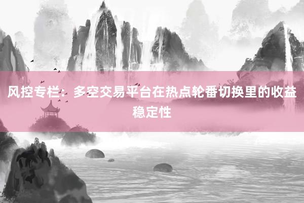风控专栏：多空交易平台在热点轮番切换里的收益稳定性