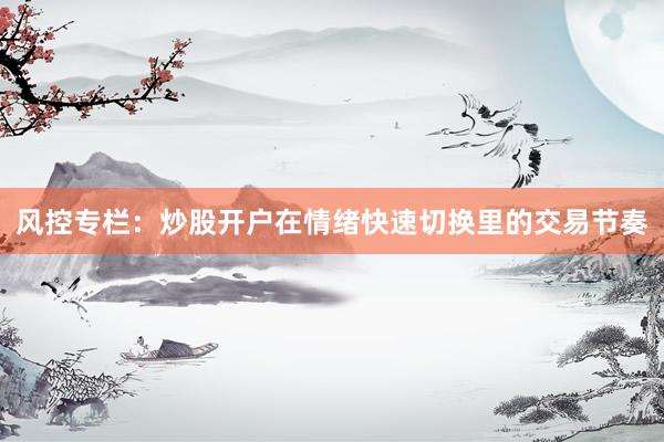 风控专栏：炒股开户在情绪快速切换里的交易节奏