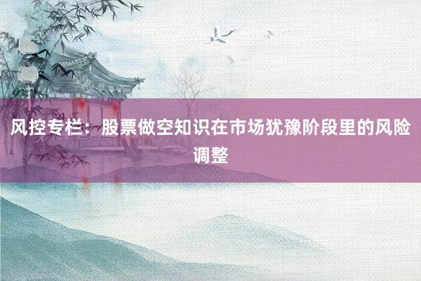 风控专栏：股票做空知识在市场犹豫阶段里的风险调整
