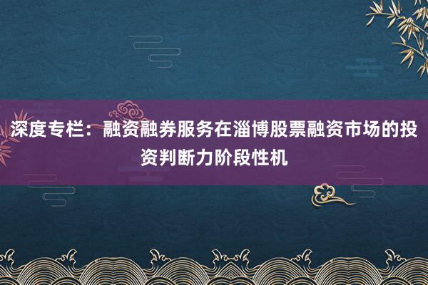 深度专栏：融资融券服务在淄博股票融资市场的投资判断力阶段性机