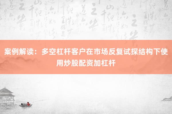 案例解读：多空杠杆客户在市场反复试探结构下使用炒股配资加杠杆