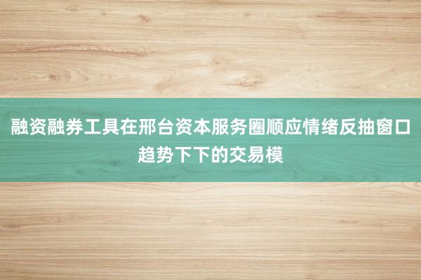 融资融券工具在邢台资本服务圈顺应情绪反抽窗口趋势下下的交易模